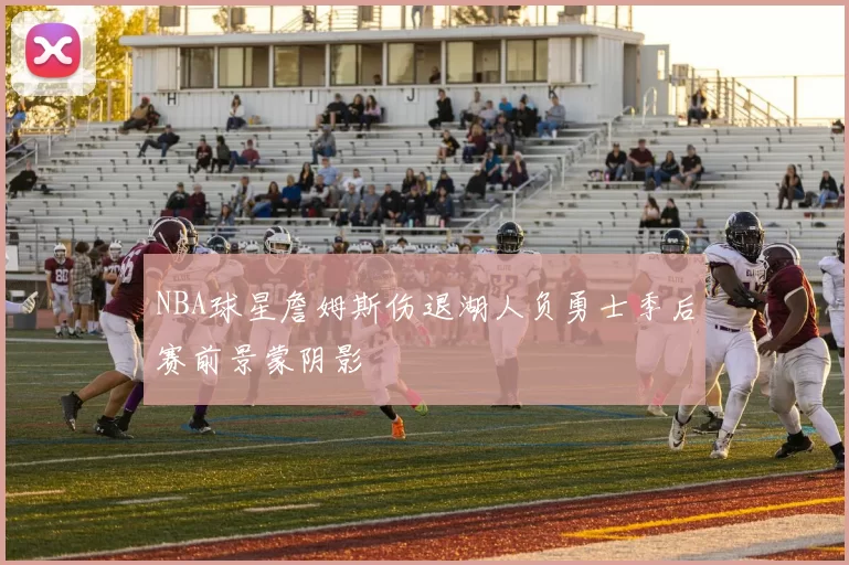 NBA球星詹姆斯伤退湖人负勇士季后赛前景蒙阴影