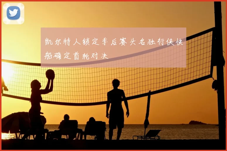 凯尔特人锁定季后赛头名独行侠快船确定首轮对决