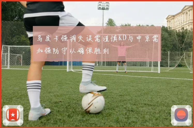乌度卡强调失误需谨慎KD与申京需加强防守以确保胜利