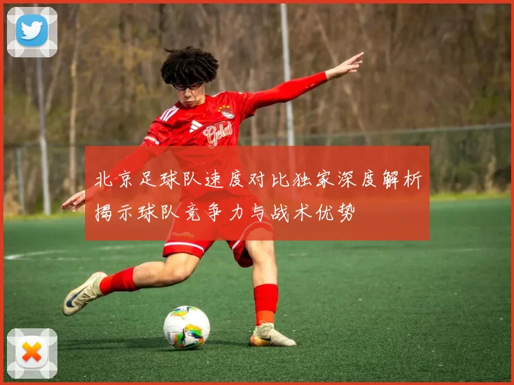 北京足球队速度对比独家深度解析揭示球队竞争力与战术优势