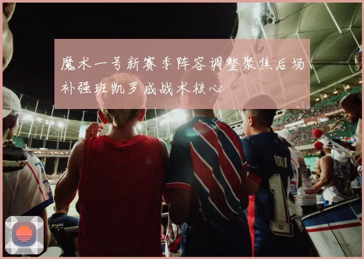 魔术一号新赛季阵容调整聚焦后场补强班凯罗成战术核心