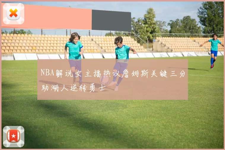 NBA解说女主播热议詹姆斯关键三分助湖人逆转勇士
