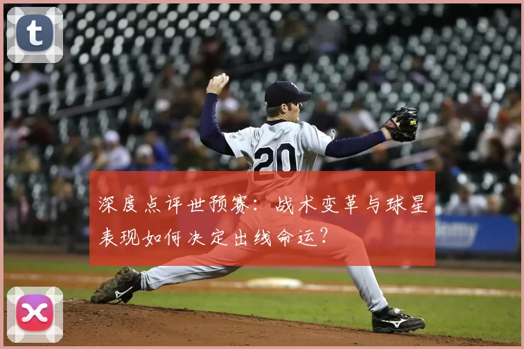 深度点评世预赛:战术变革与球星表现如何决定出线命运?