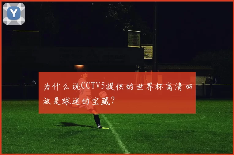 为什么说CCTV5提供的世界杯高清回放是球迷的宝藏？