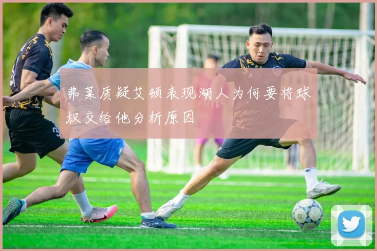 弗莱质疑艾顿表现湖人为何要将球权交给他分析原因