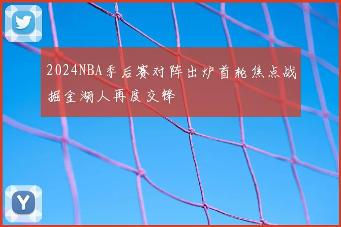 2024NBA季后赛对阵出炉首轮焦点战掘金湖人再度交锋