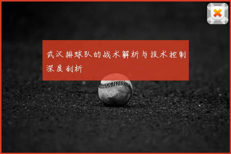武汉排球队的战术解析与技术控制深度剖析