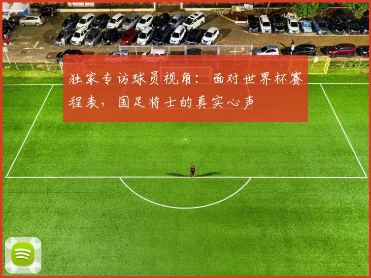独家专访球员视角:面对世界杯赛程表,国足将士的真实心声