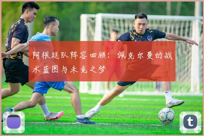 阿根廷队阵容回顾:佩克尔曼的战术蓝图与未竟之梦