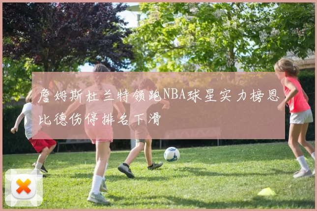 詹姆斯杜兰特领跑NBA球星实力榜恩比德伤停排名下滑