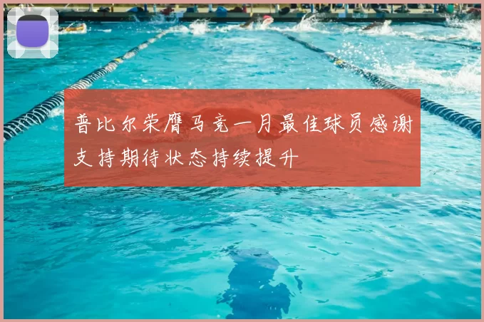 普比尔荣膺马竞一月最佳球员感谢支持期待状态持续提升