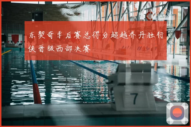 东契奇季后赛总得分超越乔丹独行侠晋级西部决赛