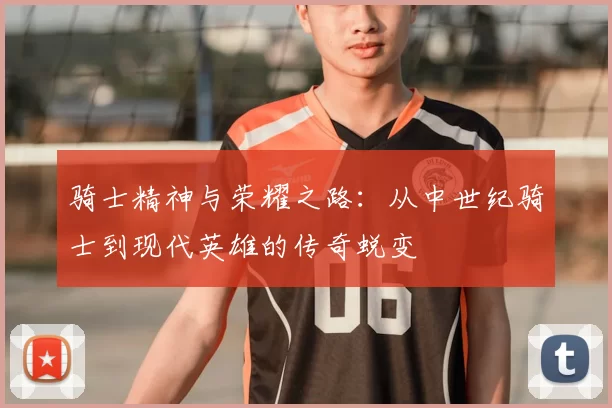 骑士精神与荣耀之路：从中世纪骑士到现代英雄的传奇蜕变