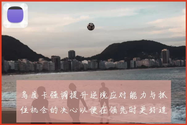 乌度卡强调提升逆境应对能力与抓住机会的决心以便在领先时更好追击对手