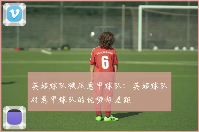 英超球队碾压意甲球队:英超球队对意甲球队的优势与差距