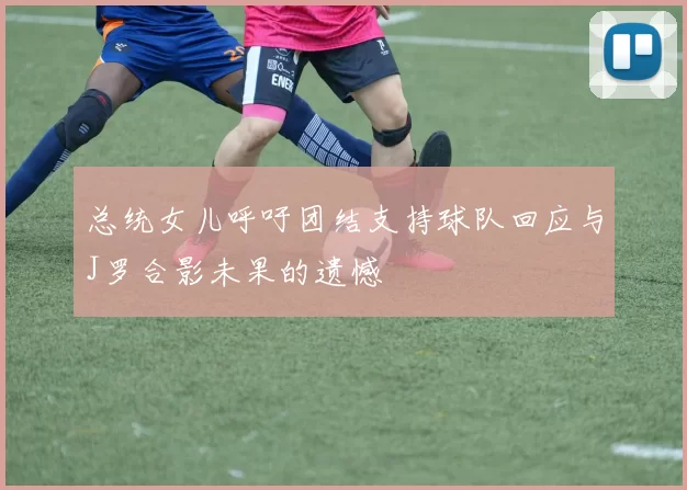 总统女儿呼吁团结支持球队回应与J罗合影未果的遗憾
