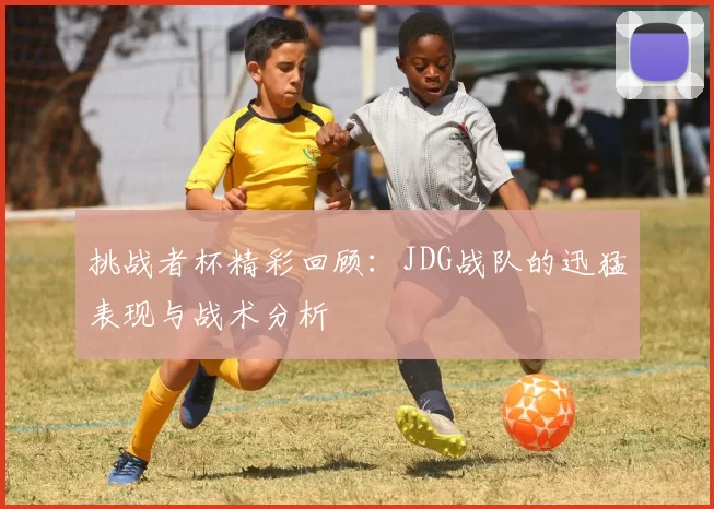 挑战者杯精彩回顾:JDG战队的迅猛表现与战术分析