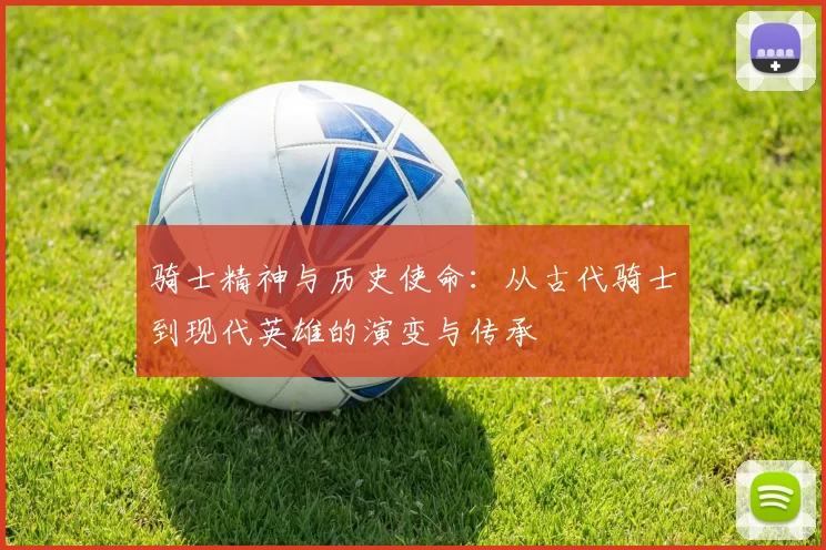 骑士精神与历史使命:从古代骑士到现代英雄的演变与传承