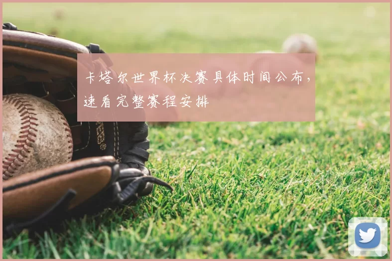 卡塔尔世界杯决赛具体时间公布,速看完整赛程安排