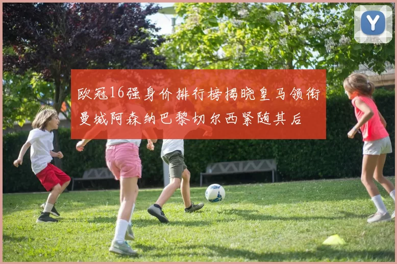 欧冠16强身价排行榜揭晓皇马领衔曼城阿森纳巴黎切尔西紧随其后