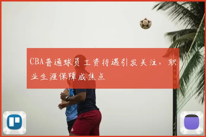 CBA普通球员工资待遇引发关注,职业生涯保障成焦点