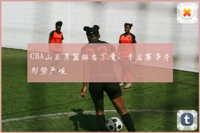 CBA山东男篮排名下滑，季后赛争夺形势严峻