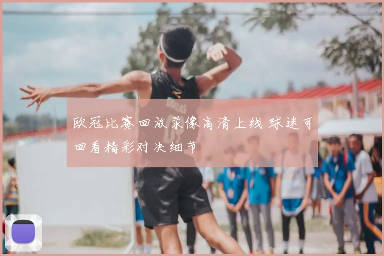 欧冠比赛回放录像高清上线 球迷可回看精彩对决细节