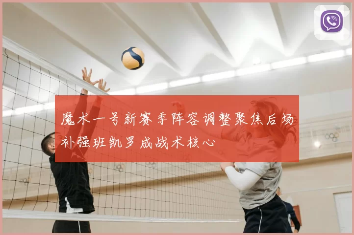 魔术一号新赛季阵容调整聚焦后场补强班凯罗成战术核心