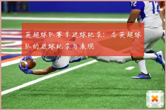 英超球队赛季进球纪录:各英超球队的进球纪录与表现