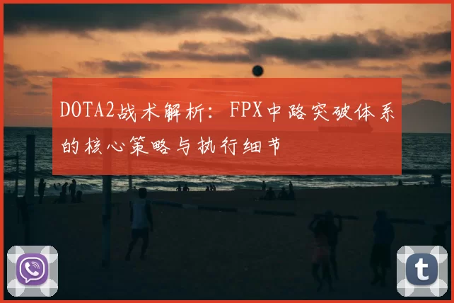 DOTA2战术解析：FPX中路突破体系的核心策略与执行细节