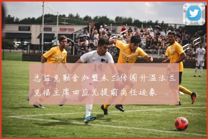 总监克勒舍加盟米兰传闻升温法兰克福主席回应无提前离任迹象