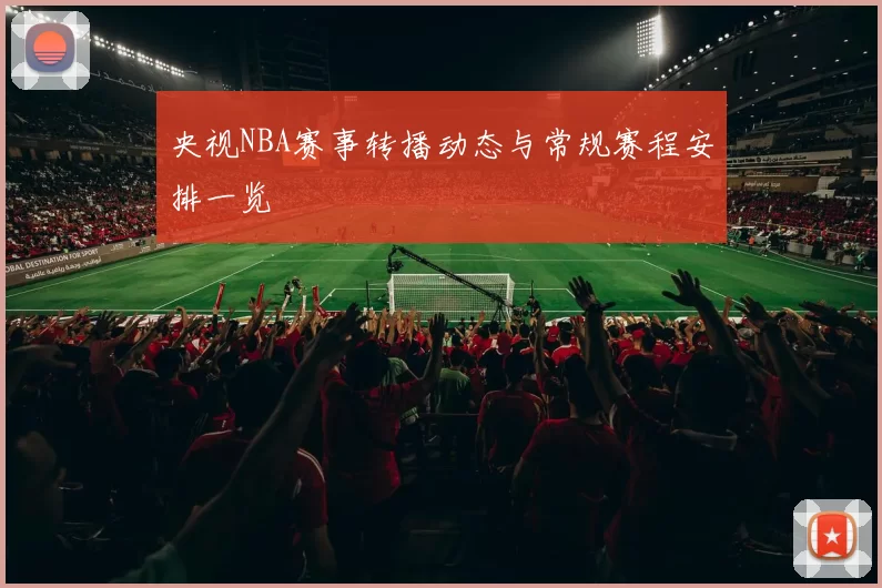 央视NBA赛事转播动态与常规赛程安排一览