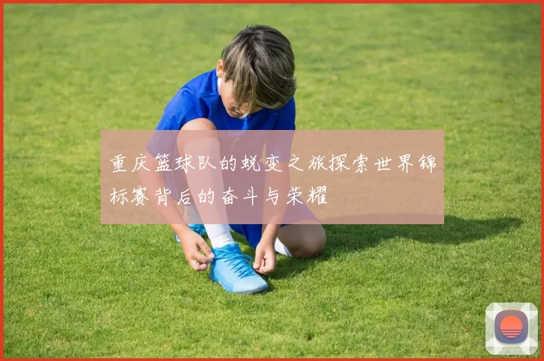 重庆篮球队的蜕变之旅探索世界锦标赛背后的奋斗与荣耀
