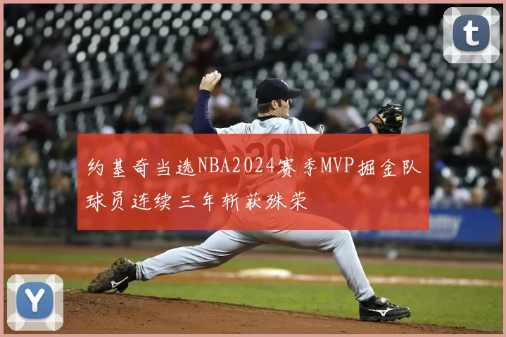 约基奇当选NBA2024赛季MVP掘金队球员连续三年斩获殊荣