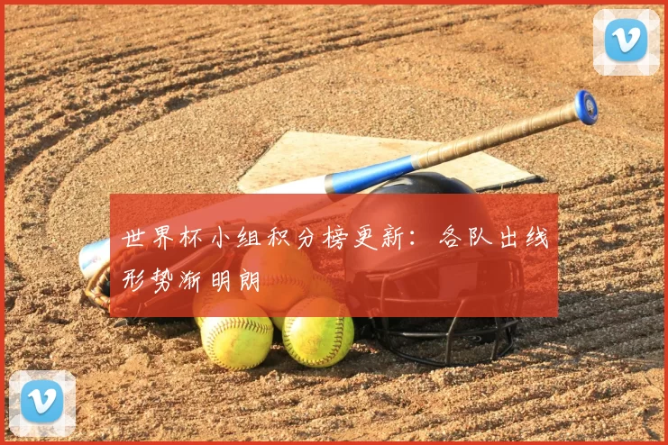 世界杯小组积分榜更新：各队出线形势渐明朗