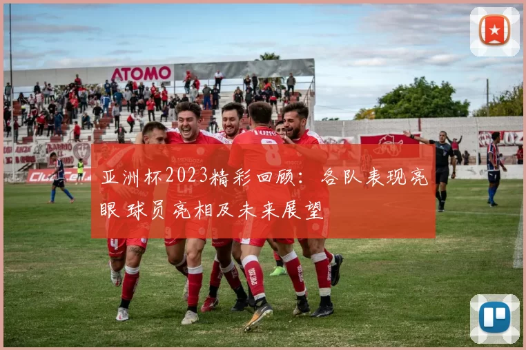 亚洲杯2023精彩回顾：各队表现亮眼 球员亮相及未来展望