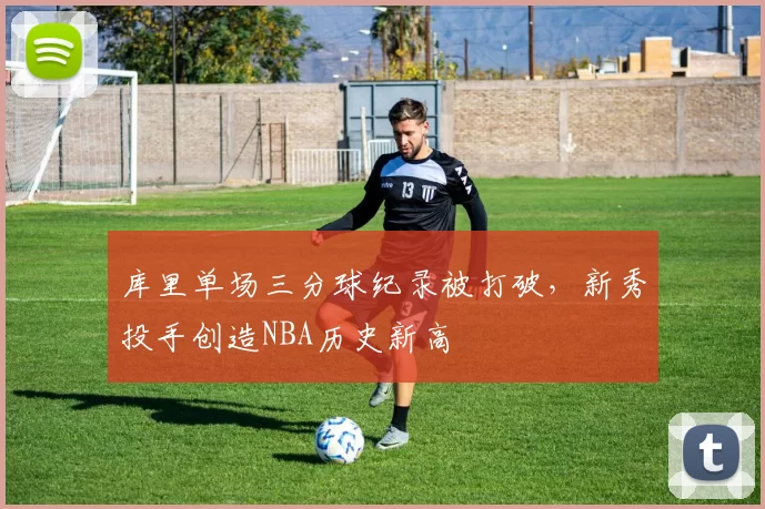 库里单场三分球纪录被打破,新秀投手创造NBA历史新高