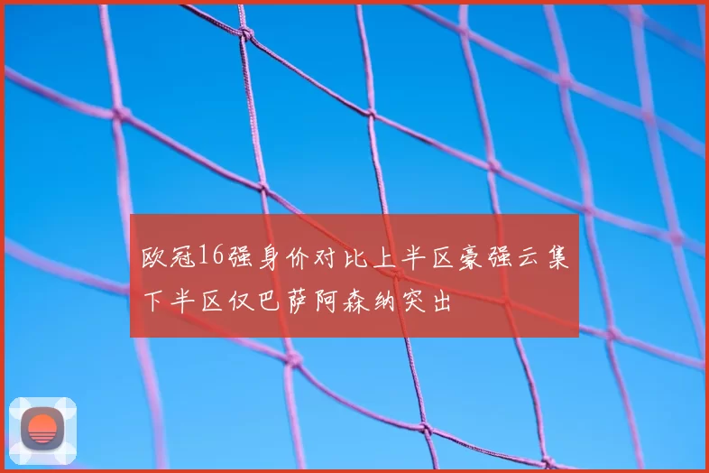 欧冠16强身价对比上半区豪强云集下半区仅巴萨阿森纳突出