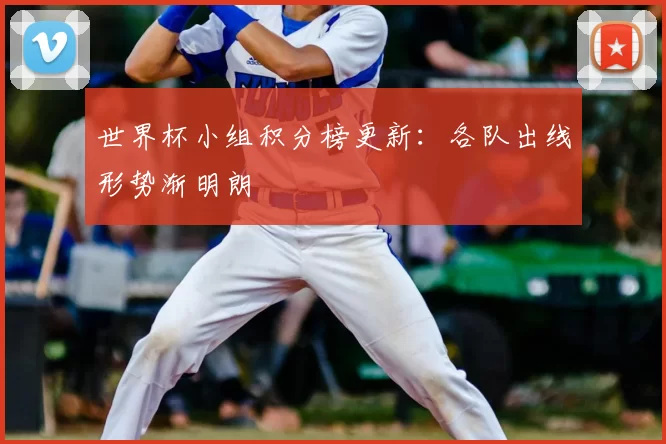 世界杯小组积分榜更新：各队出线形势渐明朗