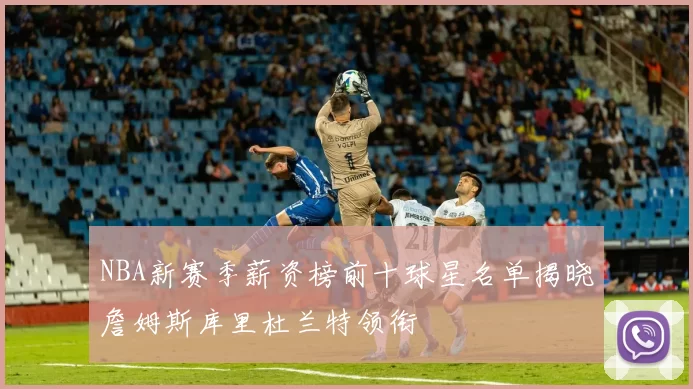 NBA新赛季薪资榜前十球星名单揭晓詹姆斯库里杜兰特领衔