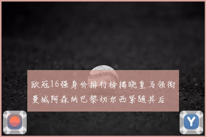 欧冠16强身价排行榜揭晓皇马领衔曼城阿森纳巴黎切尔西紧随其后
