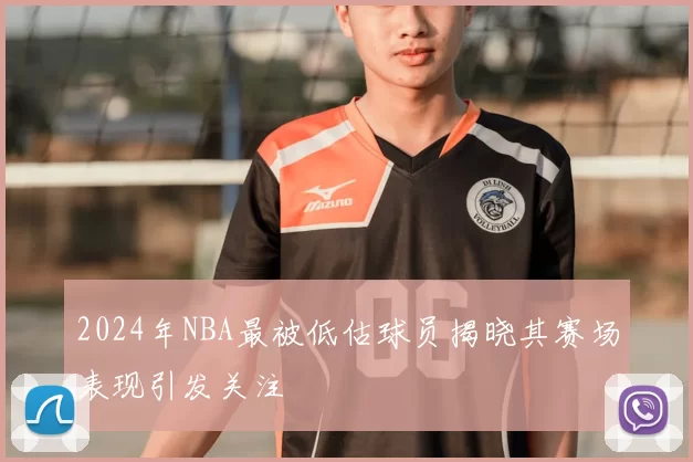 2024年NBA最被低估球员揭晓其赛场表现引发关注
