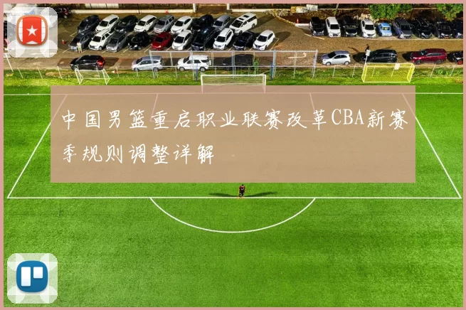 中国男篮重启职业联赛改革CBA新赛季规则调整详解