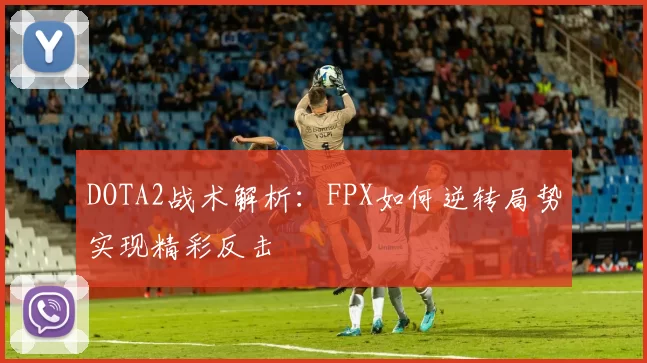 DOTA2战术解析：FPX如何逆转局势实现精彩反击