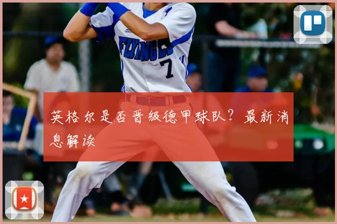 英格尔是否晋级德甲球队？最新消息解读