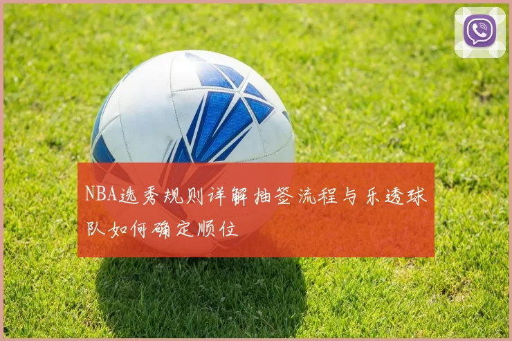 NBA选秀规则详解抽签流程与乐透球队如何确定顺位
