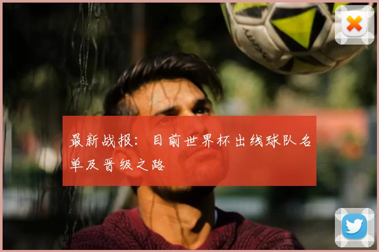 最新战报：目前世界杯出线球队名单及晋级之路