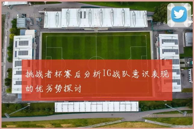 挑战者杯赛后分析IG战队意识表现的优劣势探讨