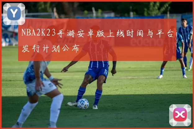NBA2K23手游安卓版上线时间与平台发行计划公布