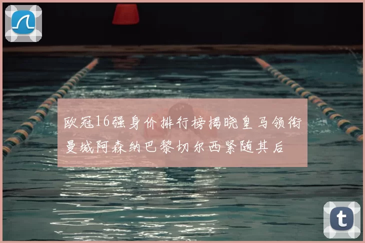 欧冠16强身价排行榜揭晓皇马领衔曼城阿森纳巴黎切尔西紧随其后